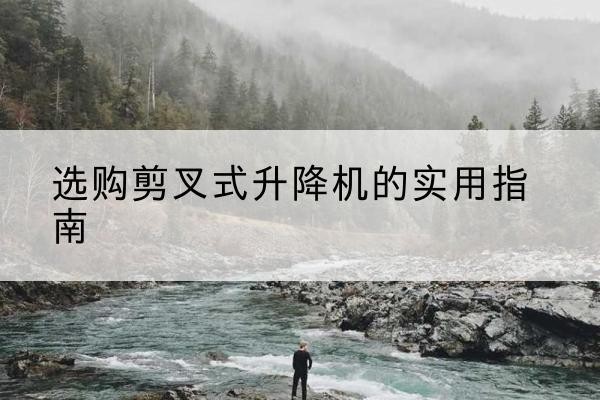 雨湖剪叉式升降机怎么选-选购剪叉式升降机的实用指南