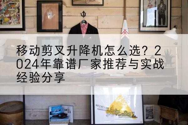 雨湖升降平台厂家推荐-移动剪叉升降机怎么选?2024年靠谱厂家推荐与实战经验分享