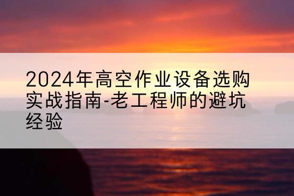 雨湖高空作业升降机厂家推荐-2024年高空作业设备选购实战指南-老工程师的避坑经验