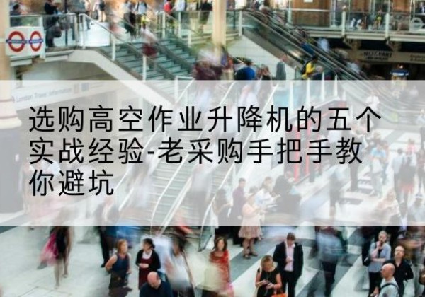 雨湖高空作业升降机厂家-选购高空作业升降机的五个实战经验-老采购手把手教你避坑
