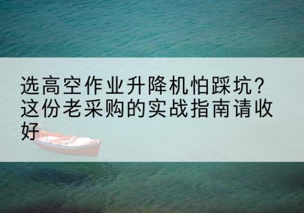 雨湖高空作业升降机厂家推荐-选高空作业升降机怕踩坑？这份老采购的实战指南请收好