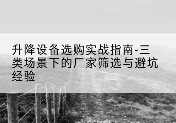 雨湖移动式升降机厂家推荐-升降设备选购实战指南-三类场景下的厂家筛选与避坑经验