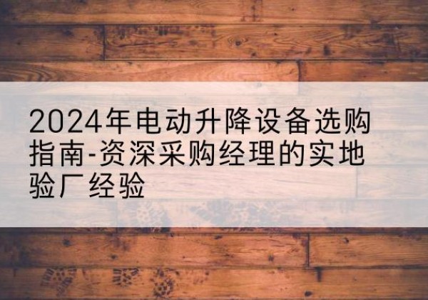 雨湖电动剪叉升降平台厂家-2024年电动升降设备选购指南-资深采购经理的实地验厂经验
