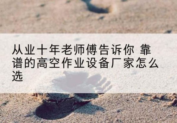 雨湖高空作业升降机厂家推荐-从业十年老师傅告诉你 靠谱的高空作业设备厂家怎么选