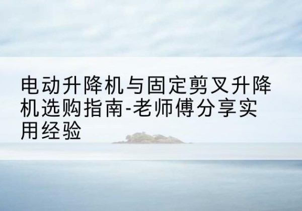 雨湖电动升降机怎么选-电动升降机与固定剪叉升降机选购指南-老师傅分享实用经验