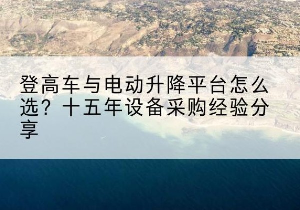 雨湖登高车厂家厂家-登高车与电动升降平台怎么选？十五年设备采购经验分享