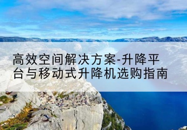 雨湖升降平台厂家-*空间解决方案-升降平台与移动式升降机选购指南
