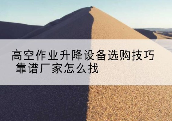 雨湖电动升降平台厂家推荐-高空作业升降设备选购技巧 靠谱厂家怎么找
