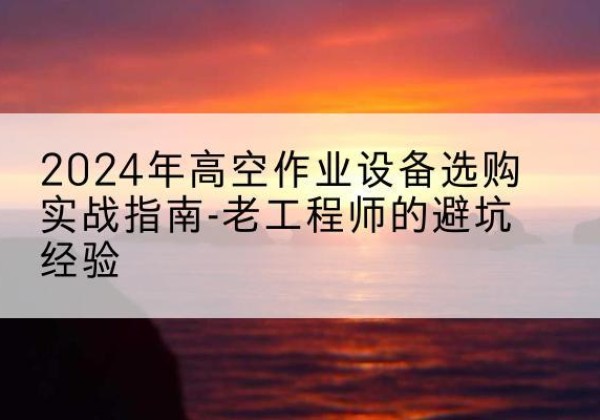 雨湖高空作业升降机厂家推荐-2024年高空作业设备选购实战指南-老工程师的避坑经验